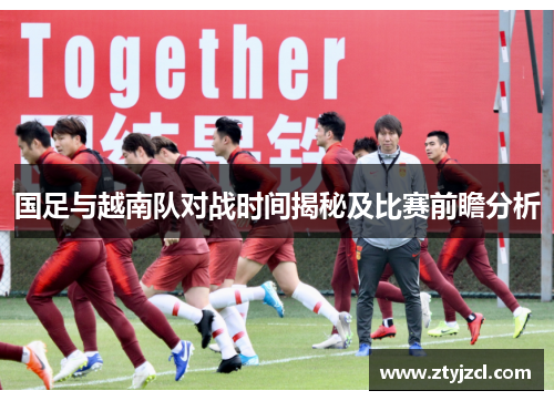 国足与越南队对战时间揭秘及比赛前瞻分析