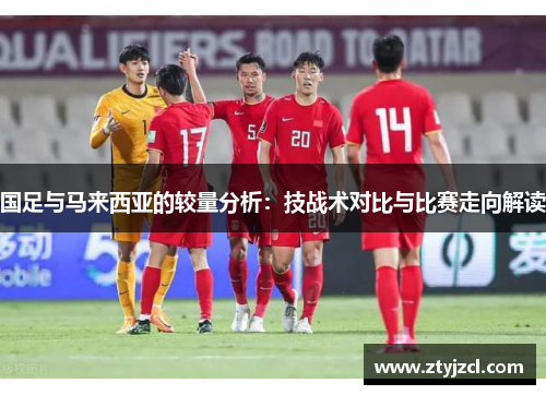 国足与马来西亚的较量分析：技战术对比与比赛走向解读