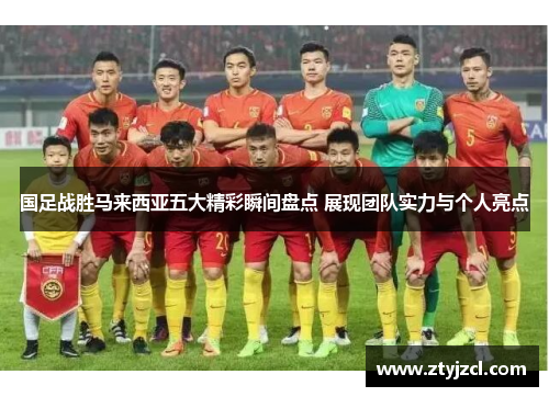 国足战胜马来西亚五大精彩瞬间盘点 展现团队实力与个人亮点