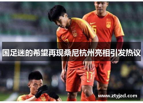 国足迷的希望再现桑尼杭州亮相引发热议