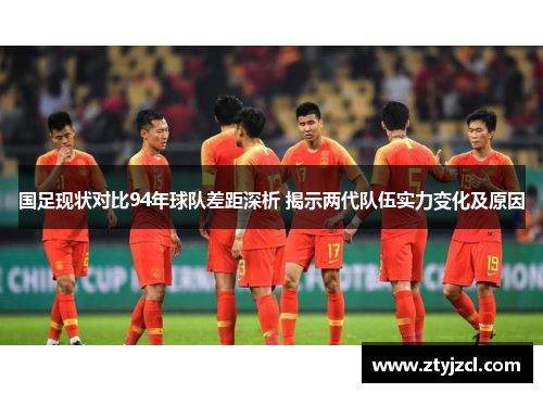 国足现状对比94年球队差距深析 揭示两代队伍实力变化及原因