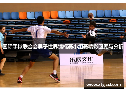 国际手球联合会男子世界锦标赛小组赛精彩回顾与分析