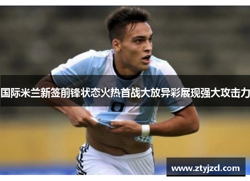 国际米兰新签前锋状态火热首战大放异彩展现强大攻击力