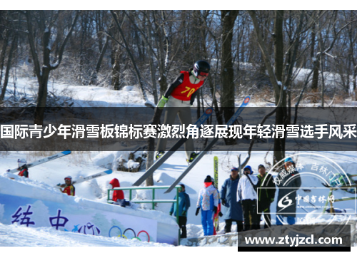 国际青少年滑雪板锦标赛激烈角逐展现年轻滑雪选手风采