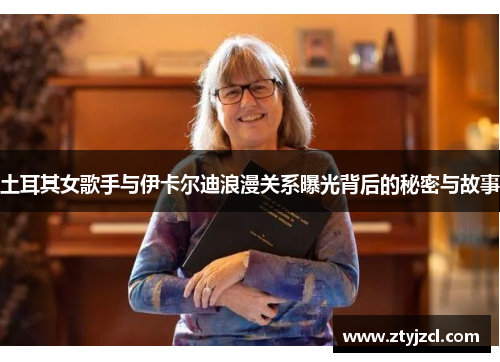 土耳其女歌手与伊卡尔迪浪漫关系曝光背后的秘密与故事