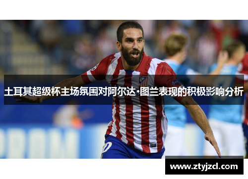 土耳其超级杯主场氛围对阿尔达·图兰表现的积极影响分析