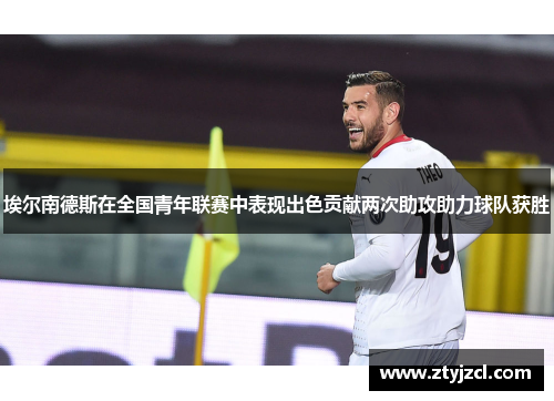 埃尔南德斯在全国青年联赛中表现出色贡献两次助攻助力球队获胜