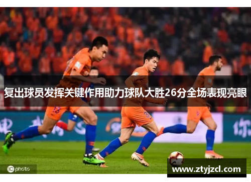 复出球员发挥关键作用助力球队大胜26分全场表现亮眼