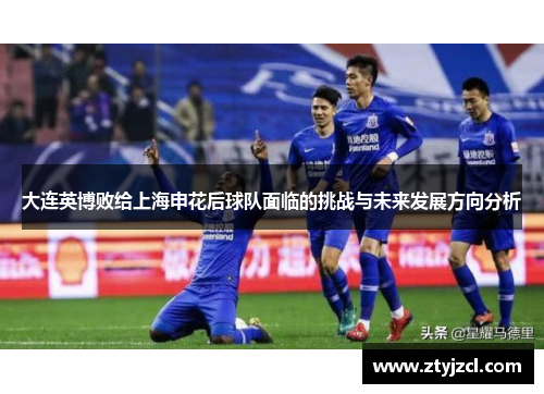 大连英博败给上海申花后球队面临的挑战与未来发展方向分析