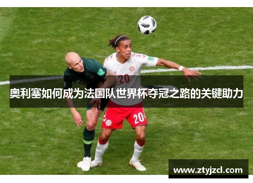 奥利塞如何成为法国队世界杯夺冠之路的关键助力