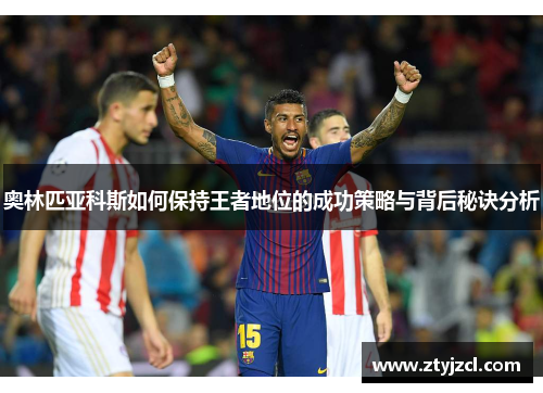 奥林匹亚科斯如何保持王者地位的成功策略与背后秘诀分析