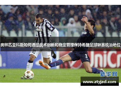 奥林匹亚科斯如何通过战术创新和稳定管理保持希腊足球联赛统治地位