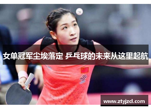 女单冠军尘埃落定 乒乓球的未来从这里起航