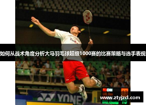 如何从战术角度分析大马羽毛球超级1000赛的比赛策略与选手表现