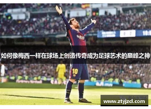 如何像梅西一样在球场上创造传奇成为足球艺术的巅峰之神