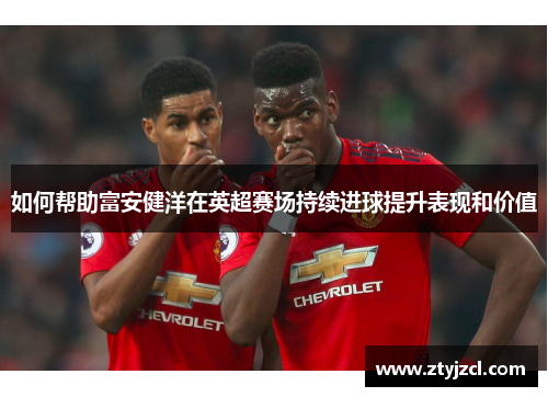 如何帮助富安健洋在英超赛场持续进球提升表现和价值
