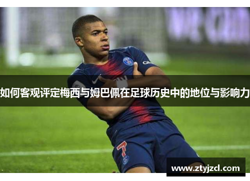 如何客观评定梅西与姆巴佩在足球历史中的地位与影响力