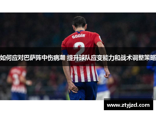 如何应对巴萨阵中伤病潮 提升球队应变能力和战术调整策略