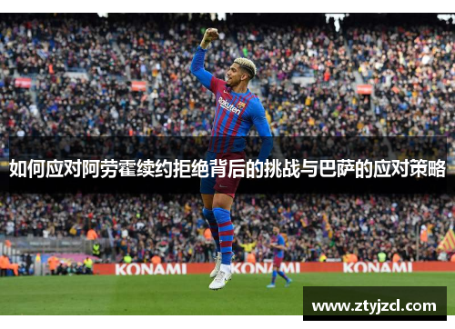 如何应对阿劳霍续约拒绝背后的挑战与巴萨的应对策略