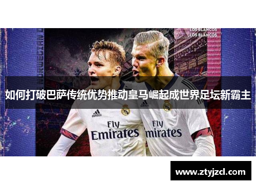 如何打破巴萨传统优势推动皇马崛起成世界足坛新霸主