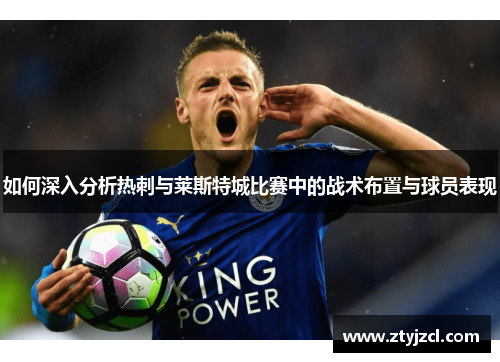 如何深入分析热刺与莱斯特城比赛中的战术布置与球员表现
