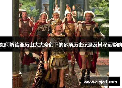 如何解读亚历山大大帝创下的多项历史记录及其深远影响