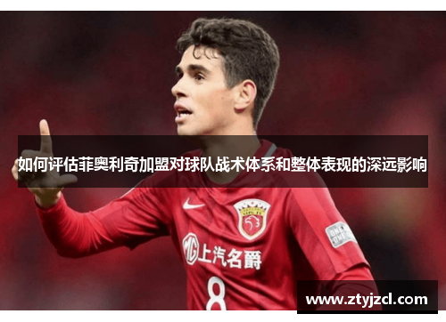 如何评估菲奥利奇加盟对球队战术体系和整体表现的深远影响