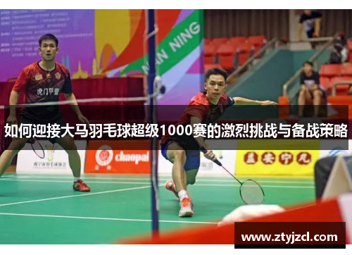 如何迎接大马羽毛球超级1000赛的激烈挑战与备战策略
