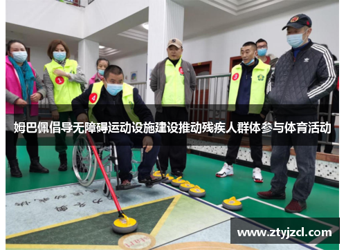 姆巴佩倡导无障碍运动设施建设推动残疾人群体参与体育活动